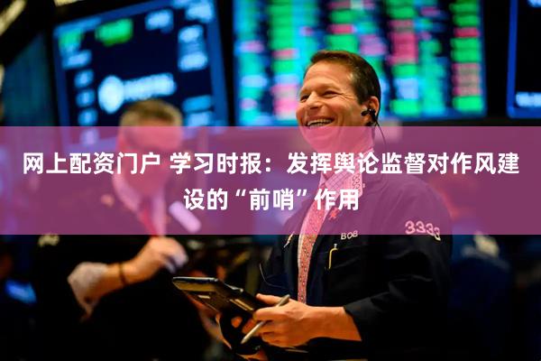 网上配资门户 学习时报：发挥舆论监督对作风建设的“前哨”作用