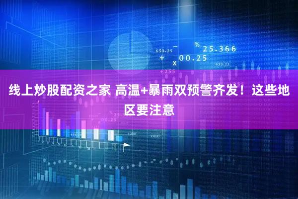 线上炒股配资之家 高温+暴雨双预警齐发！这些地区要注意