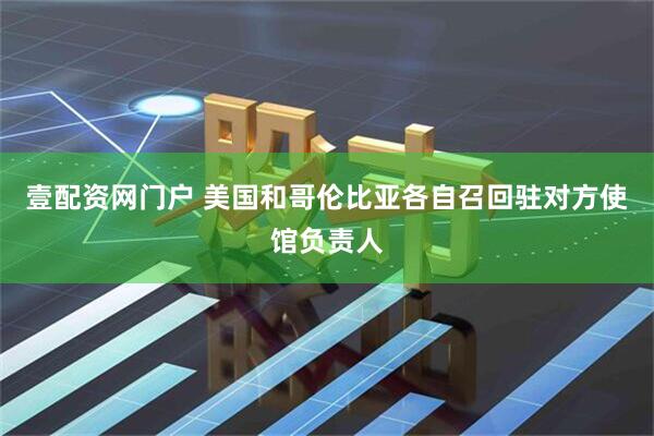 壹配资网门户 美国和哥伦比亚各自召回驻对方使馆负责人