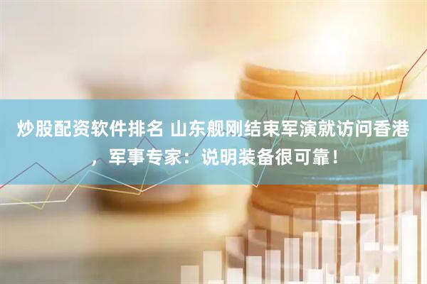炒股配资软件排名 山东舰刚结束军演就访问香港，军事专家：说明装备很可靠！