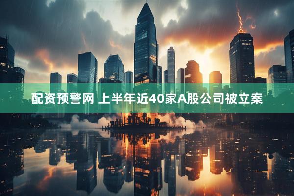 配资预警网 上半年近40家A股公司被立案