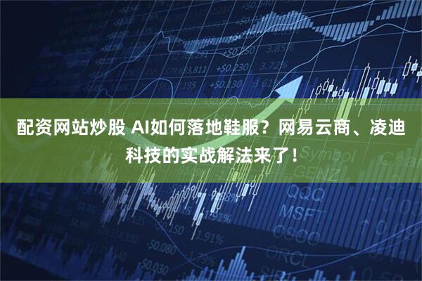 配资网站炒股 AI如何落地鞋服？网易云商、凌迪科技的实战解法来了！