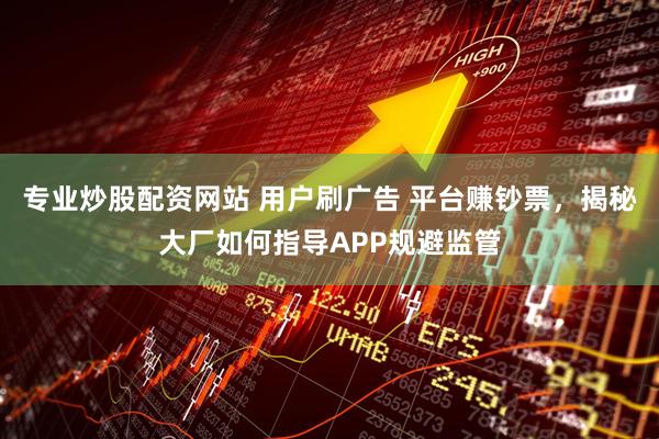 专业炒股配资网站 用户刷广告 平台赚钞票，揭秘大厂如何指导APP规避监管