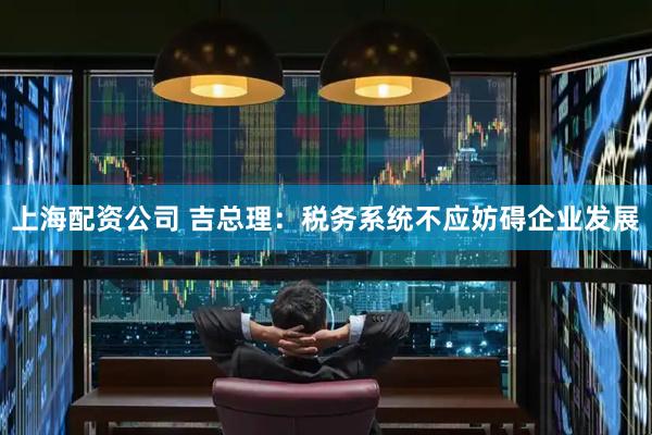 上海配资公司 吉总理：税务系统不应妨碍企业发展