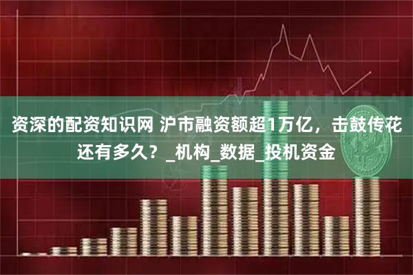 资深的配资知识网 沪市融资额超1万亿，击鼓传花还有多久？_机构_数据_投机资金