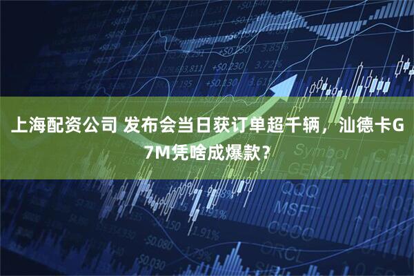 上海配资公司 发布会当日获订单超千辆，汕德卡G7M凭啥成爆款？