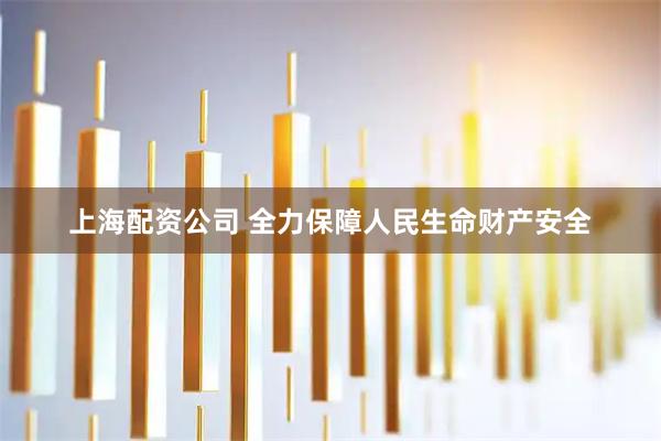上海配资公司 全力保障人民生命财产安全