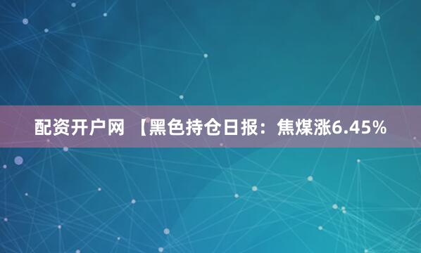 配资开户网 【黑色持仓日报：焦煤涨6.45%