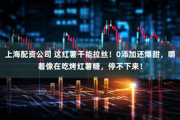 上海配资公司 这红薯干能拉丝！0添加还爆甜，嚼着像在吃烤红薯糖，停不下来！