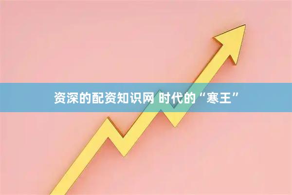 资深的配资知识网 时代的“寒王”