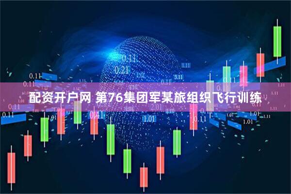 配资开户网 第76集团军某旅组织飞行训练