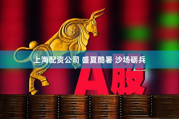 上海配资公司 盛夏酷暑 沙场砺兵