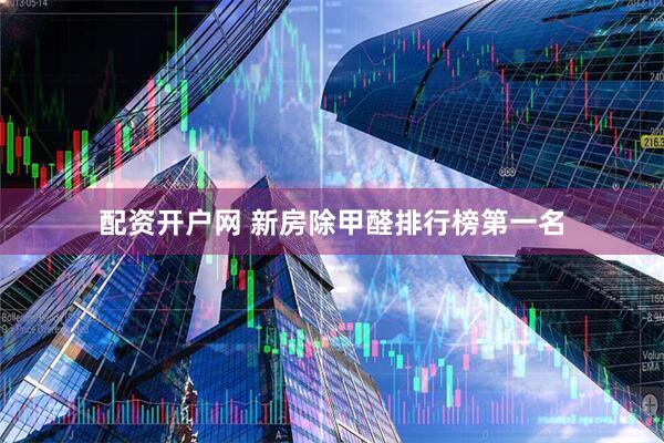 配资开户网 新房除甲醛排行榜第一名