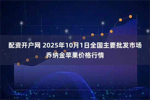配资开户网 2025年10月1日全国主要批发市场乔纳金苹果价格行情