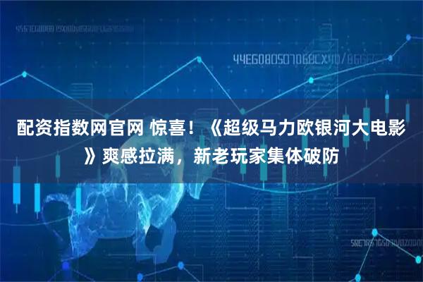 配资指数网官网 惊喜！《超级马力欧银河大电影》爽感拉满，新老玩家集体破防