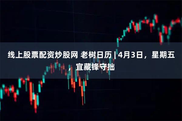 线上股票配资炒股网 老树日历 | 4月3日，星期五，宜藏锋守拙
