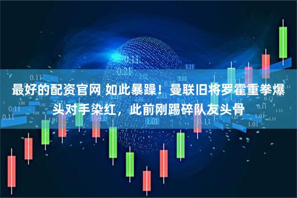 最好的配资官网 如此暴躁！曼联旧将罗霍重拳爆头对手染红，此前刚踢碎队友头骨