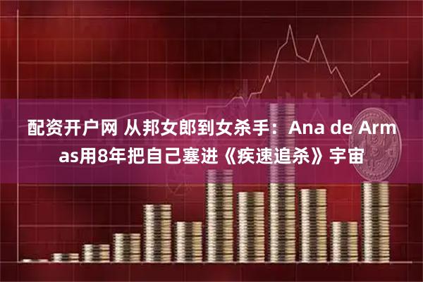 配资开户网 从邦女郎到女杀手：Ana de Armas用8年把自己塞进《疾速追杀》宇宙
