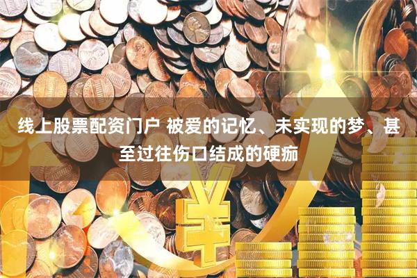 线上股票配资门户 被爱的记忆、未实现的梦、甚至过往伤口结成的硬痂