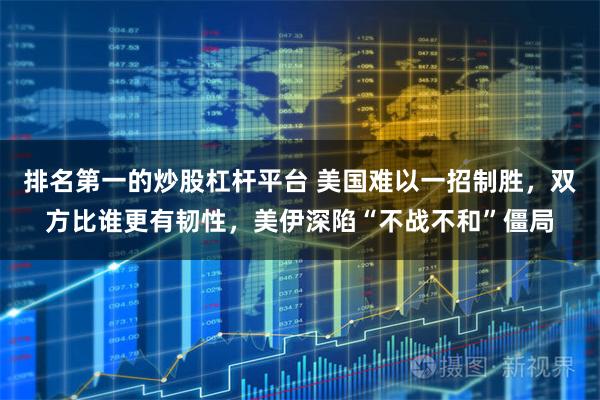 排名第一的炒股杠杆平台 美国难以一招制胜，双方比谁更有韧性，美伊深陷“不战不和”僵局