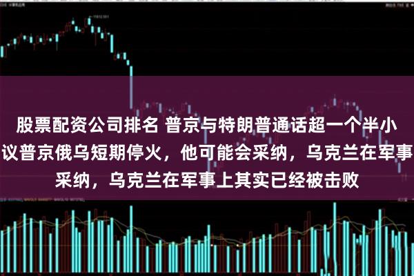 股票配资公司排名 普京与特朗普通话超一个半小时，特朗普：我建议普京俄乌短期停火，他可能会采纳，乌克兰在军事上其实已经被击败