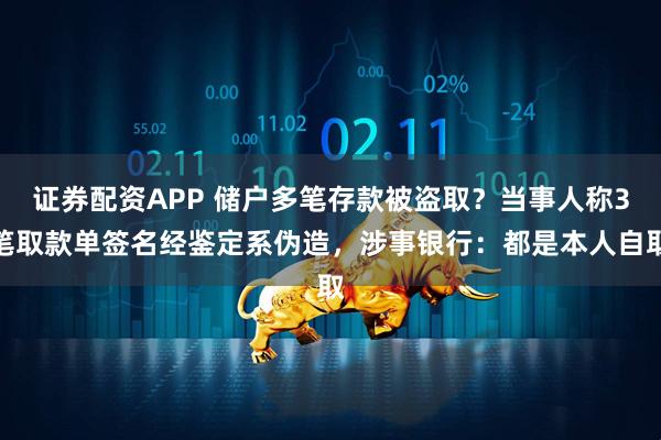 证券配资APP 储户多笔存款被盗取？当事人称3笔取款单签名经鉴定系伪造，涉事银行：都是本人自取