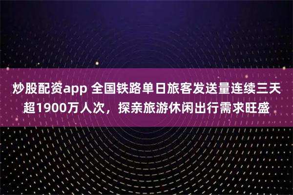 炒股配资app 全国铁路单日旅客发送量连续三天超1900万人次，探亲旅游休闲出行需求旺盛