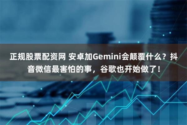 正规股票配资网 安卓加Gemini会颠覆什么？抖音微信最害怕的事，谷歌也开始做了！
