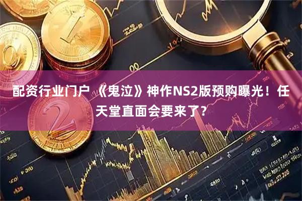 配资行业门户 《鬼泣》神作NS2版预购曝光！任天堂直面会要来了？