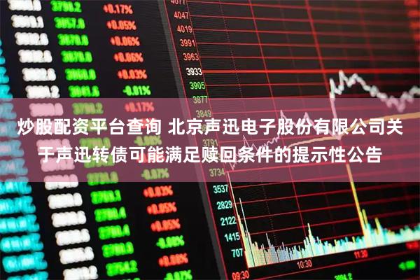 炒股配资平台查询 北京声迅电子股份有限公司关于声迅转债可能满足赎回条件的提示性公告