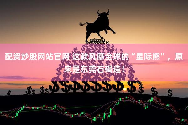 配资炒股网站官网 这款风靡全球的“星际熊”，原来是东莞石碣造！