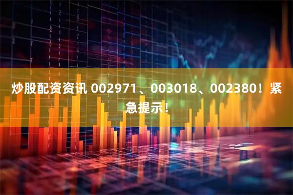 炒股配资资讯 002971、003018、002380！紧急提示！
