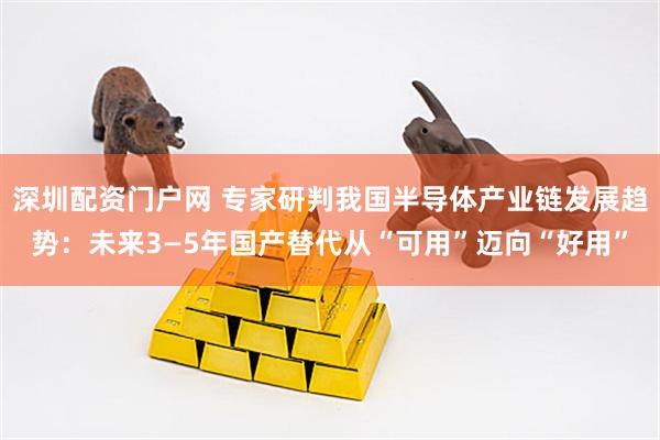 深圳配资门户网 专家研判我国半导体产业链发展趋势：未来3—5年国产替代从“可用”迈向“好用”