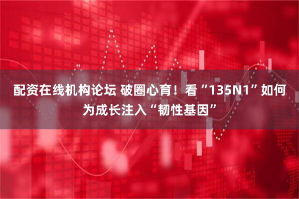 配资在线机构论坛 破圈心育！看“135N1”如何为成长注入“韧性基因”