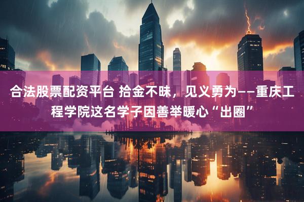 合法股票配资平台 拾金不昧，见义勇为——重庆工程学院这名学子因善举暖心“出圈”