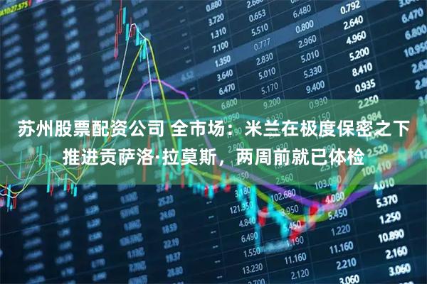 苏州股票配资公司 全市场：米兰在极度保密之下推进贡萨洛·拉莫斯，两周前就已体检