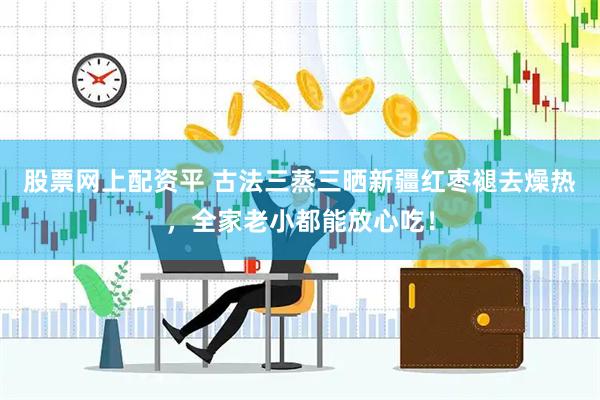 股票网上配资平 古法三蒸三晒新疆红枣褪去燥热，全家老小都能放心吃！