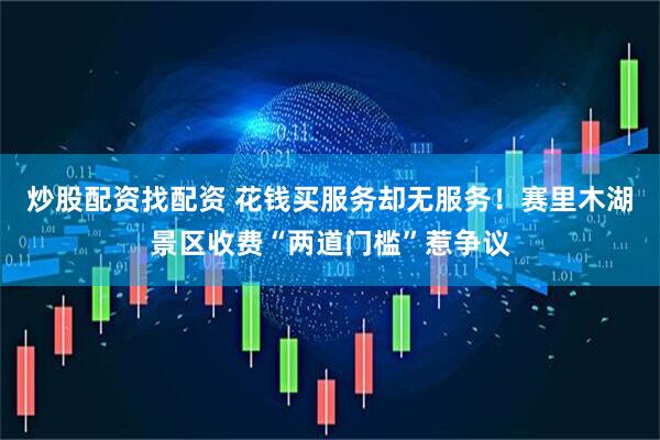炒股配资找配资 花钱买服务却无服务！赛里木湖景区收费“两道门槛”惹争议