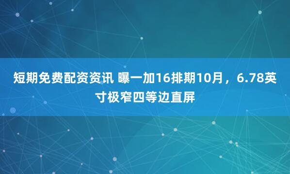 短期免费配资资讯 曝一加16排期10月，6.78英寸极窄四等边直屏