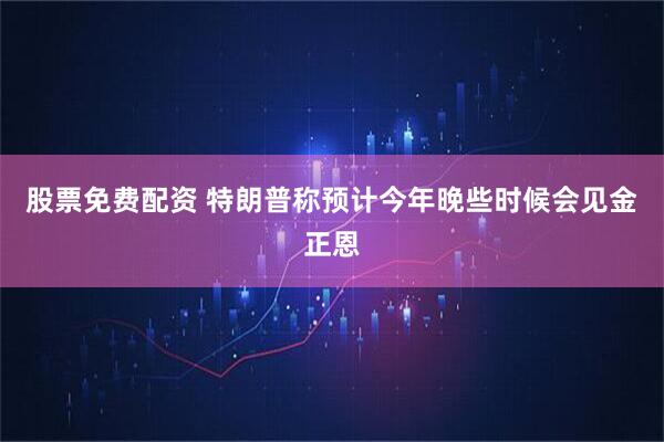 股票免费配资 特朗普称预计今年晚些时候会见金正恩
