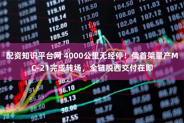 配资知识平台网 4000公里无经停！俄首架量产MC-21完成转场，全链脱西交付在即