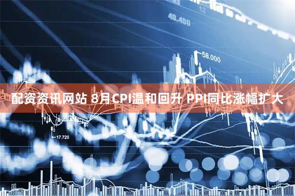 配资资讯网站 8月CPI温和回升 PPI同比涨幅扩大