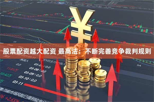 股票配资越大配资 最高法：不断完善竞争裁判规则